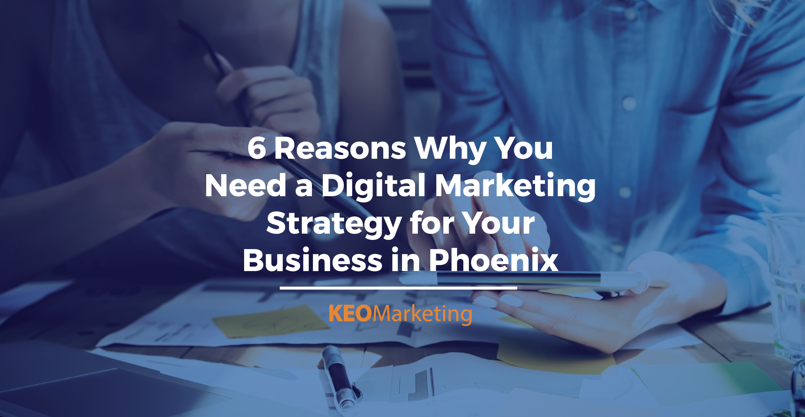6 Reasons Why You Need a Digital Marketing Strategy for Your Business in Phoenix